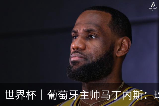 世界杯｜葡萄牙主帅马丁内斯：球队需要进球时换下C罗毫无道理