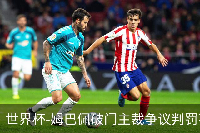 世界杯-姆巴佩破门主裁争议判罚不断 法国1-0巴拉圭将战摩洛哥