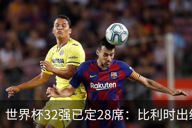 世界杯32强已定28席：比利时出线塞内加尔晋级 韩国继续等待