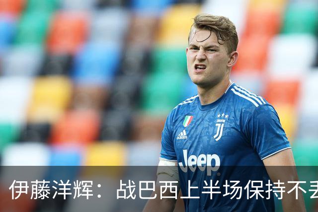 伊藤洋辉：战巴西上半场保持不丢球，下半场自然会有可乘之机