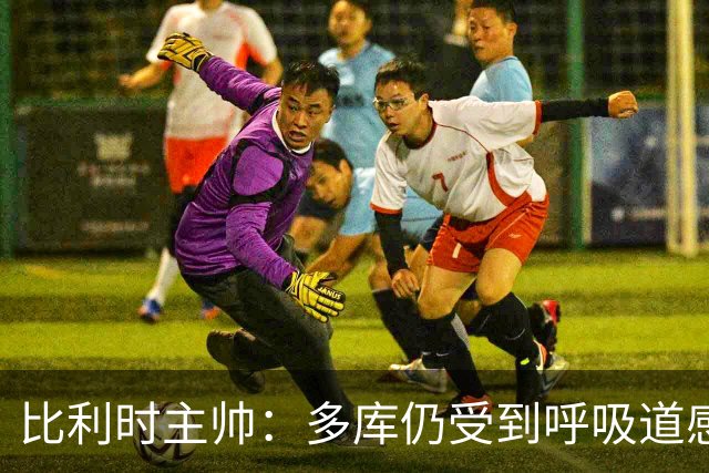 比利时主帅：多库仍受到呼吸道感染问题影响，不在最佳状态