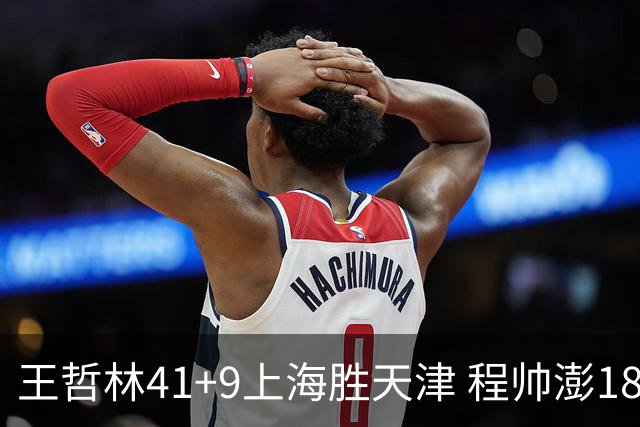 王哲林41+9上海胜天津 程帅澎18分浙江胜宁波